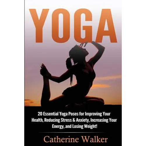 Yoga: 20 Essential Yoga Poses for Improving Your Health, Reducing Stress & Anxiety, Increasing Your Energy, and Losing Weigh