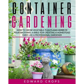 Container Gardening: How to Grow Vegetable Plants and Herbs in Your Backyard. A Bible for Creating a Homestead Farm Like a Professional Gardener