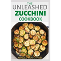 The Unleashed Zucchini Cookbook: Family Zucchini Recipe Book, Breads, Muffins, Main Dishes Desserts.