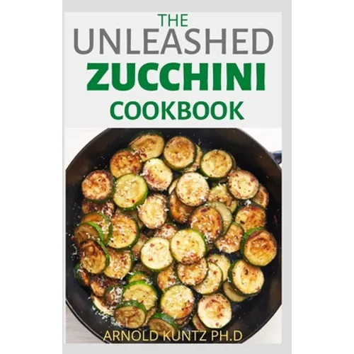 The Unleashed Zucchini Cookbook: Family Zucchini Recipe Book, Breads, Muffins, Main Dishes Desserts.