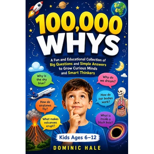 100,000 Whys: A Fun and Educational Collection of Big Questions and Simple Answers to Grow Curious Minds and Smart Thinkers (For Kids Ages 6-12)