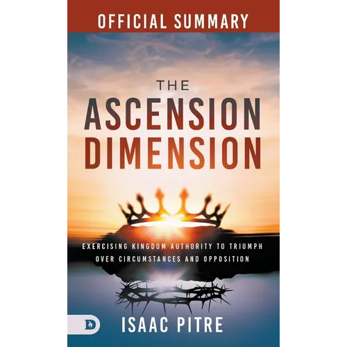 The Official Summary of The Ascension Dimension: Exercising Kingdom Authority to Triumph over Circumstances and Opposition