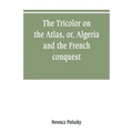 The Tricolor on the Atlas, or, Algeria and the French conquest