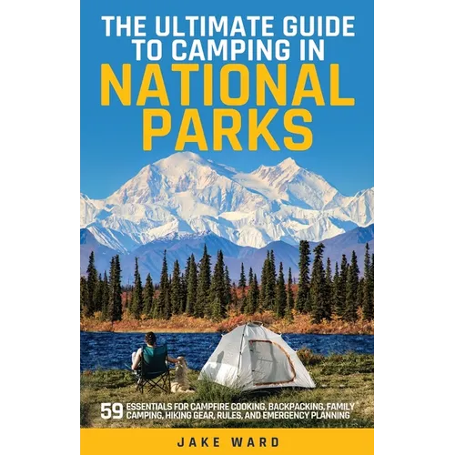 The Ultimate Guide to Camping in National Parks: 59 Essentials for Campfire Cooking, Backpacking, Family Camping, Hiking Gear, and Emergency Planning