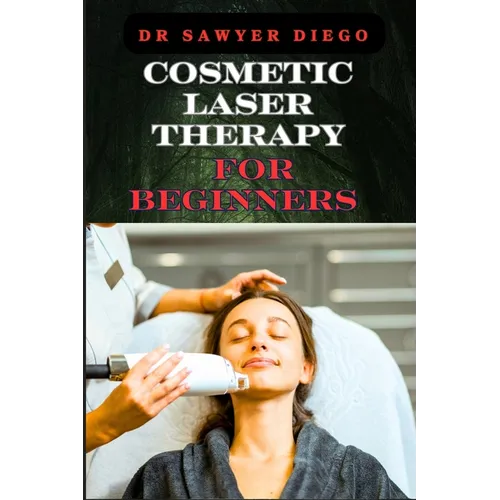 Cosmetic Laser Therapy for Beginners: Comprehensive Guide To Safe And Effective Treatments For Skin Rejuvenation, Wrinkle Reduction, Hair Removal, And
