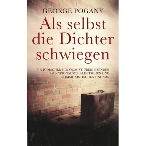 Als selbst die Dichter schwiegen: Ein jüdischer Holocaust-Überlebender im nationalsozialistischen und kommunistischen Ungarn
