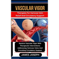 Vascular Vigor: Therapies For Varicose Vein Relief And Circulatory Support Restore Vascular Vigor With Therapeutic Interventions Addre