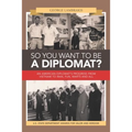 So You Want to Be a Diplomat?: An American Diplomat's Progress from Vietnam to Iran, Fun, Warts and All.