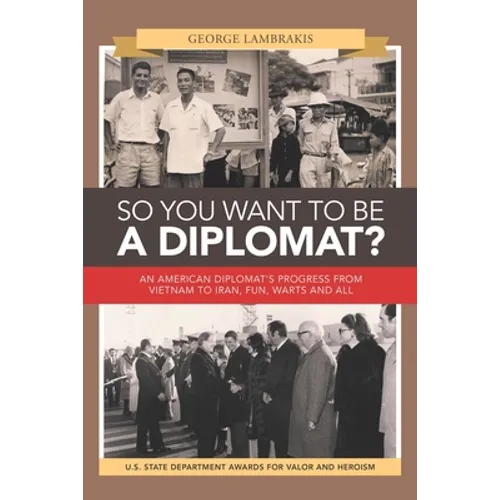 So You Want to Be a Diplomat?: An American Diplomat's Progress from Vietnam to Iran, Fun, Warts and All.