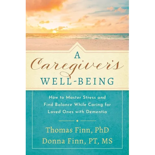 A Caregiver's Well-Being: How to Master Stress and Find Balance While Caring for Loved Ones with Dementia