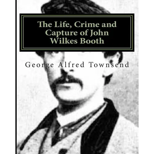 The Life, Crime and Capture of John Wilkes Booth