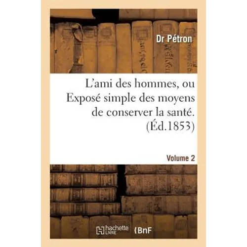 L'Ami Des Hommes, Ou Exposé Simple Des Moyens de Conserver La Santé. 2: Et de Prolonger Autant Que Possible La Durée de la Vie. Traité d'Hygiène Et de