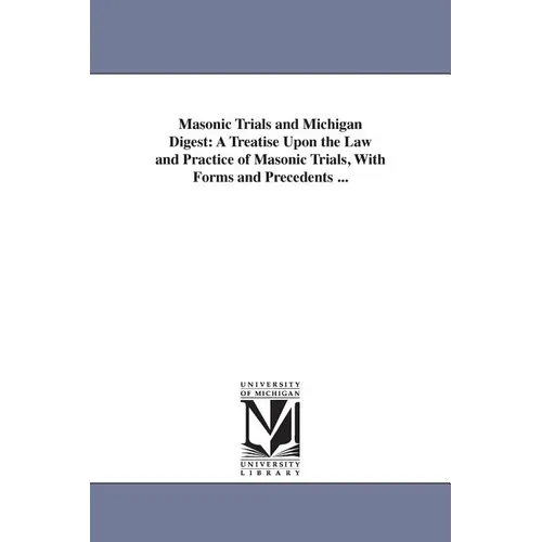 Masonic Trials and Michigan Digest: A Treatise Upon the Law and Practice of Masonic Trials, With Forms and Precedents ...