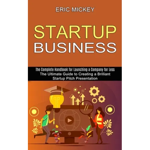 Startup Business: The Ultimate Guide to Creating a Brilliant Lean Startup Pitch Presentation (The Complete Handbook for Launching a Company for Less)