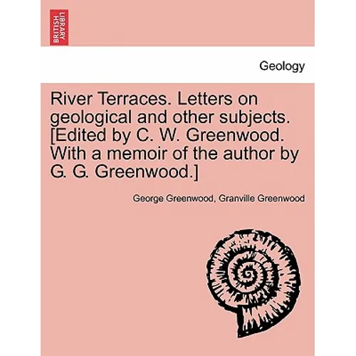 River Terraces. Letters on Geological and Other Subjects. [Edited by C. W. Greenwood. with a Memoir of the Author by G. G. Greenwood.]