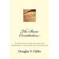 The Basic Constitution: An Examination of the Principles and Philosophies of the United States Constitution
