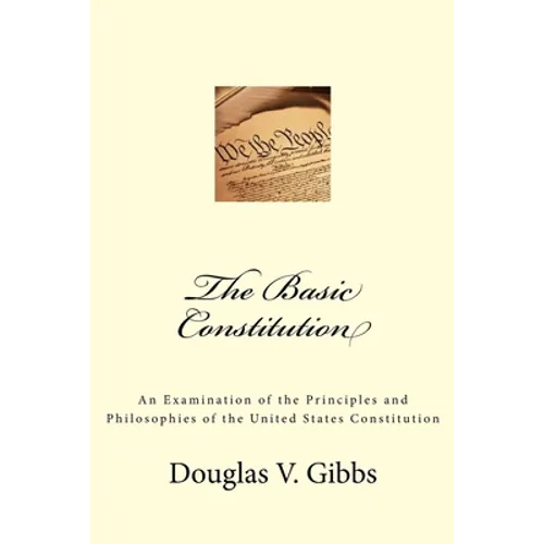 The Basic Constitution: An Examination of the Principles and Philosophies of the United States Constitution