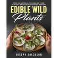 Edible Wild Plants: Over 111 Natural Foods and Over 22 Plant-Based Recipes On A Budget