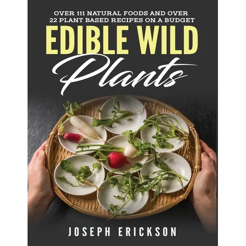 Edible Wild Plants: Over 111 Natural Foods and Over 22 Plant-Based Recipes On A Budget - Paperback