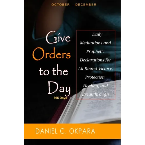 Give Orders to the Day (365 Days) Oct - Dec: Daily Meditations and Prophetic Declarations for All Round Victory, Protection, Healing, and Breakthrough