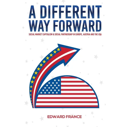 A Different Way Forward: Social Market Capitalism and Social Partnership in Europe, Austria and the USA