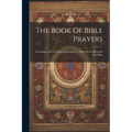 The Book Of Bible Prayers: Containing All The Prayers Recorded To Have Been Offered In The Bible