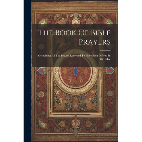 The Book Of Bible Prayers: Containing All The Prayers Recorded To Have Been Offered In The Bible