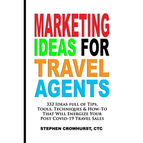 Marketing Ideas for Travel Agents: 332 Ideas full of Tips, Tools & Techniques to Energize Your POST-COVID-19 Travel Sales