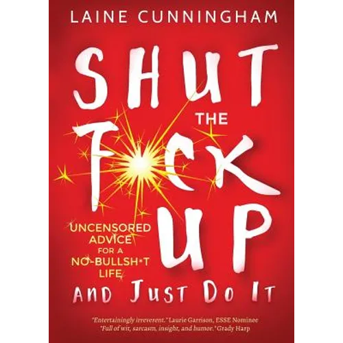 Shut the F*ck Up and Just Do It: Uncensored Advice for the No-Bullsh*t Life