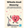 Whole And Hearty: A Guide To Managing Heart Conditions With Recipes Tailored For Cardiovascular Health