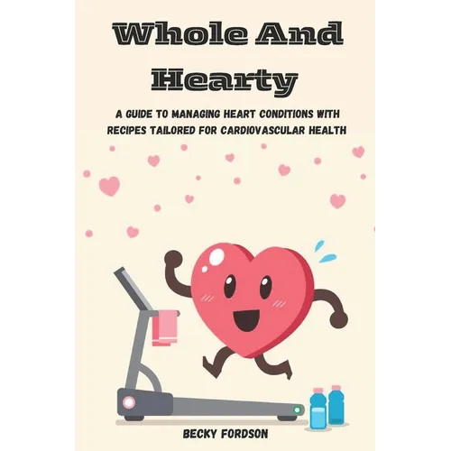 Whole And Hearty: A Guide To Managing Heart Conditions With Recipes Tailored For Cardiovascular Health