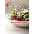 Creative Cooking & Eating in a Garlic Free Zone: Delicious food for we who can't eat garlic, and you who choose not to.