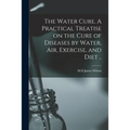 The Water Cure. A Practical Treatise on the Cure of Diseases by Water, Air, Exercise, and Diet ..