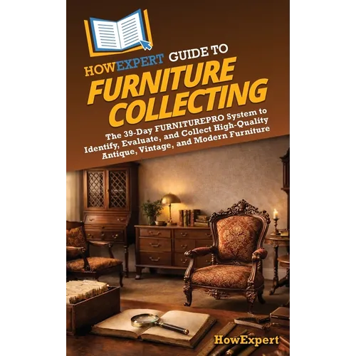 HowExpert Guide to Furniture Collecting: The 39-Day FURNITUREPRO System to Identify, Evaluate, and Collect High-Quality Antique, Vintage, and Modern F