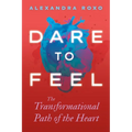 Dare to Feel: The Transformational Path of the Heart
