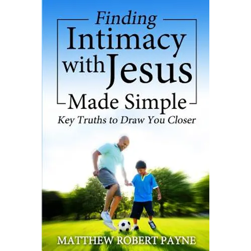 Finding Intimacy With Jesus Made Simple: Key Truths to Draw You Closer