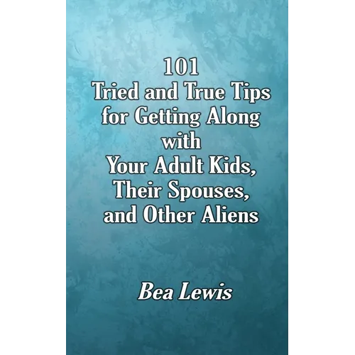 101 Tried and True Tips for Getting Along with Your Adult Kids, Their Spouses, and Other Aliens