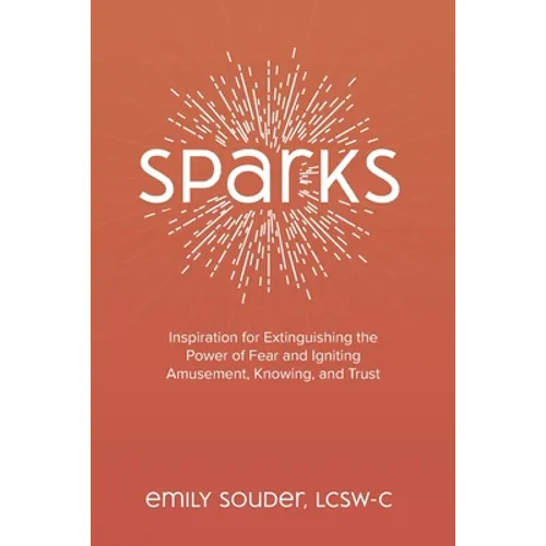 Sparks: Inspiration for Extinguishing the Power of Fear and Igniting Amusement, Knowing, and Trust