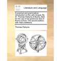 A Practical and Grammatical Introduction to the Latin Tongue. by Sr. Thomas Parkyns of Bunny, Bart. for the Use of His Grand-Son and of Bunny-School.
