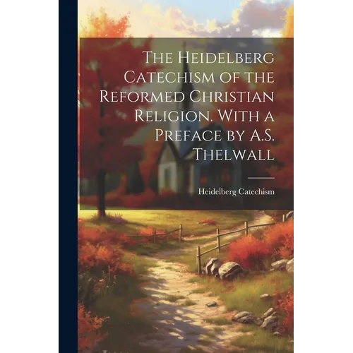 The Heidelberg Catechism of the Reformed Christian Religion. With a Preface by A.S. Thelwall