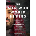 The Man Who Would Be King: Mohammed Bin Salman and the Transformation of Saudi Arabia