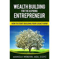 Wealth Building For The Aspiring Entrepreneur: How To Start Building Your Legacy NOW!