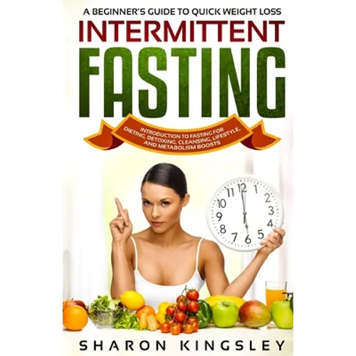 A Beginner's Guide To Quick Weight Loss Intermittent Fasting: Introduction to Fasting For Dieting, Detoxing, Cleansing, Lifestyle and Metabolism Boost