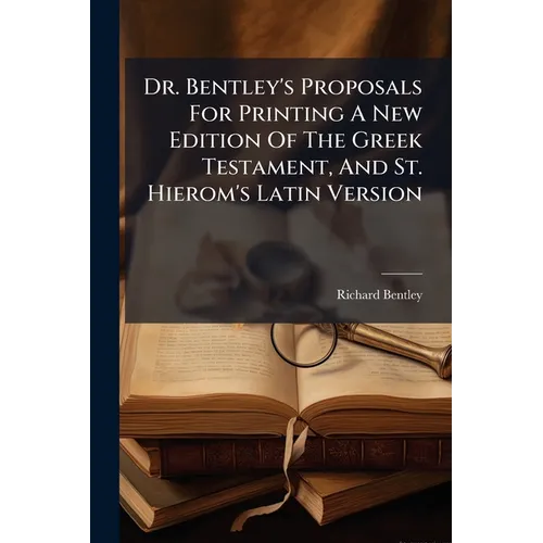 Dr. Bentley's Proposals For Printing A New Edition Of The Greek Testament, And St. Hierom's Latin Version: With A Full Answer To All The Remarks Of A