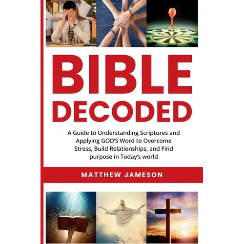 Bible Decoded: A Guide to Understanding scriptures and Applying GOD'S Word to Overcome Stress, Build Relationships, and Find purpose in Today's world