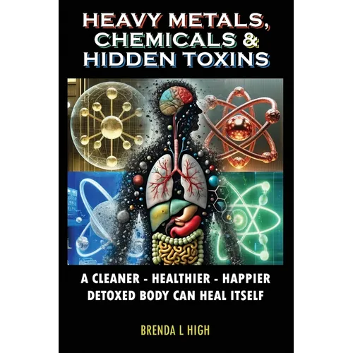 Heavy Metals, Chemicals & Hidden Toxins: A Cleaner - Healthier - Happier Detoxed Body Can Heal Itself