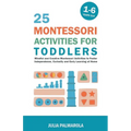 25 Montessori Activities for Toddlers: Mindful and Creative Montessori Activities to Foster Independence, Curiosity and Early Learning at Home