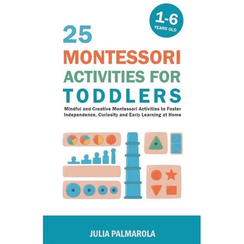 25 Montessori Activities for Toddlers: Mindful and Creative Montessori Activities to Foster Independence, Curiosity and Early Learning at Home