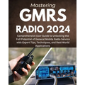 Mastering GMRS Radio: Comprehensive User Guide to Unlocking the Full Potential of General Mobile Radio Service with Expert Tips, Techniques,