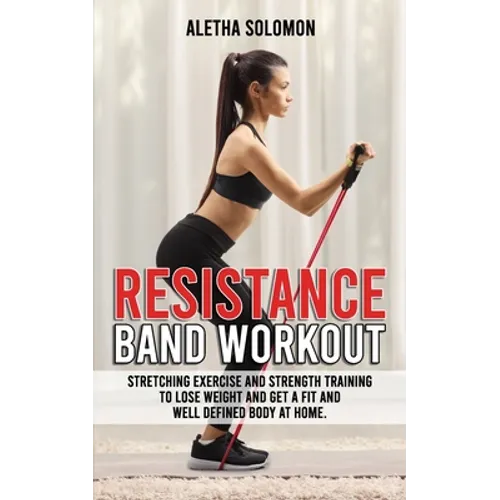 Resistance Band Workout: Stretching Exercise and Strength Training to Lose Weight and Get a Fit and Well Defined Body at Home.